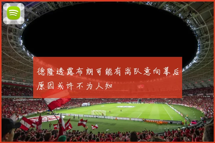 德隆透露布朗可能有离队意向幕后原因或许不为人知