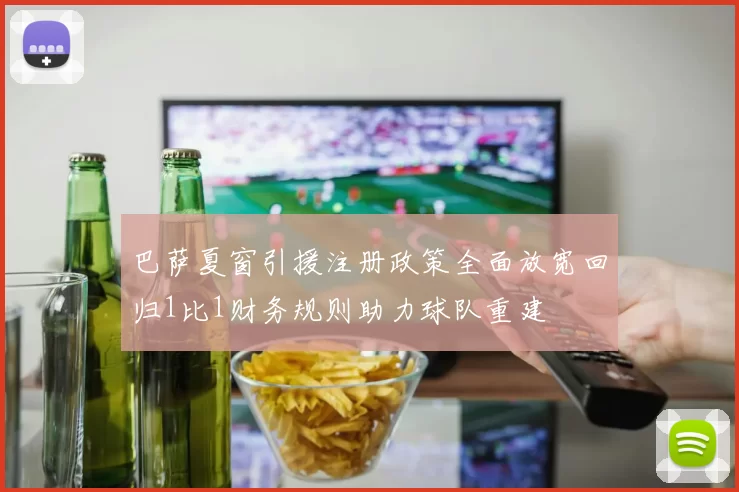 巴萨夏窗引援注册政策全面放宽回归1比1财务规则助力球队重建