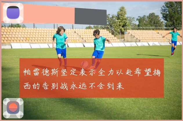 帕雷德斯坚定表示全力以赴希望梅西的告别战永远不会到来