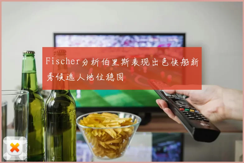 Fischer分析伯里斯表现出色快船新秀候选人地位稳固