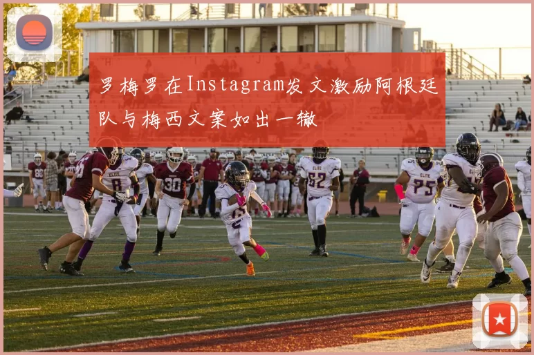罗梅罗在Instagram发文激励阿根廷队与梅西文案如出一辙