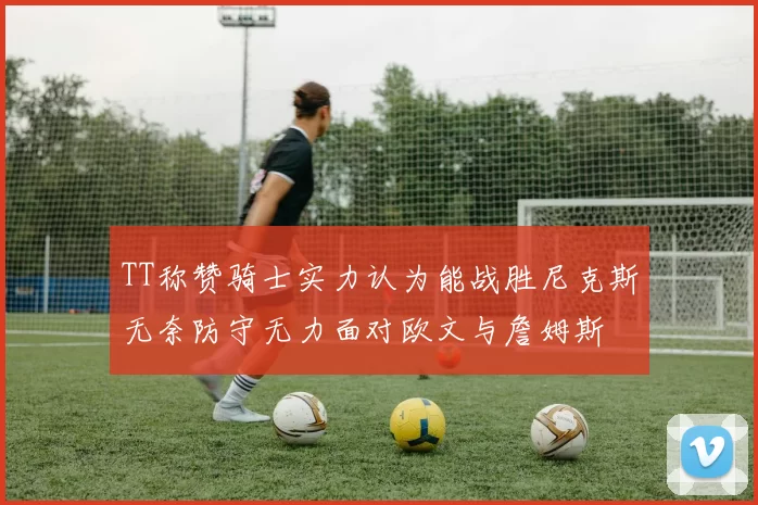 TT称赞骑士实力认为能战胜尼克斯无奈防守无力面对欧文与詹姆斯