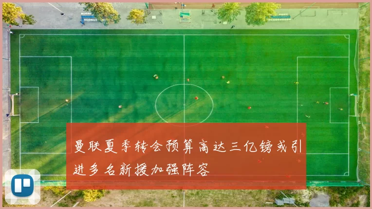 曼联夏季转会预算高达三亿镑或引进多名新援加强阵容