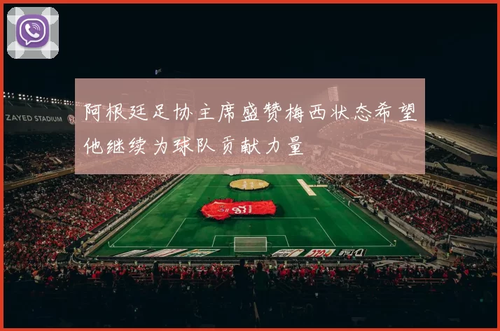 阿根廷足协主席盛赞梅西状态希望他继续为球队贡献力量