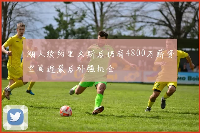 湖人续约里夫斯后仍有4800万薪资空间迎最后补强机会