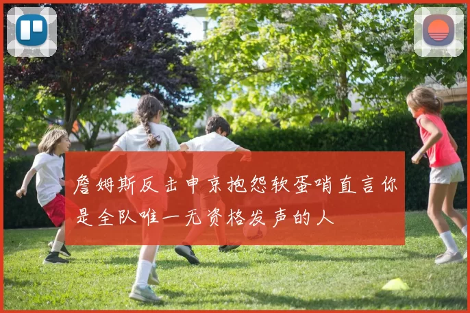 詹姆斯反击申京抱怨软蛋哨直言你是全队唯一无资格发声的人