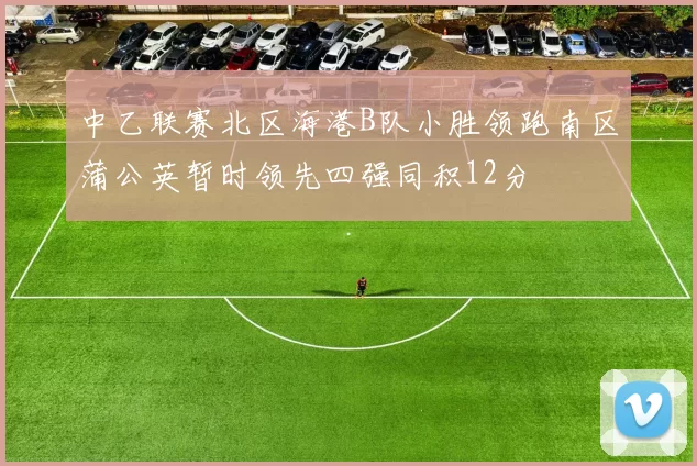中乙联赛北区海港B队小胜领跑南区蒲公英暂时领先四强同积12分