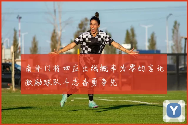 南非门将回应出线概率为零的言论激励球队斗志奋勇争先
