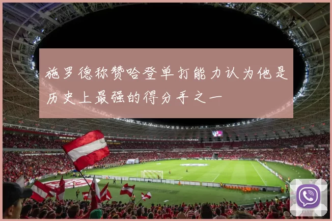 施罗德称赞哈登单打能力认为他是历史上最强的得分手之一