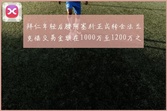 拜仁年轻后腰阿塞科正式转会法兰克福交易金额在1000万至1200万之间