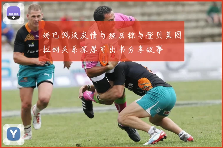 姆巴佩谈友情与经历称与登贝莱图拉姆关系深厚可出书分享故事