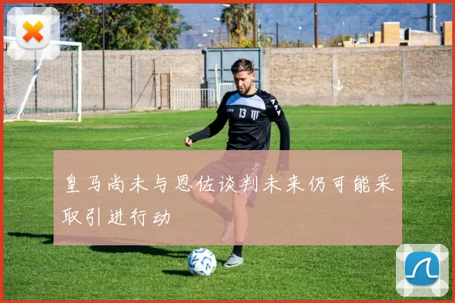 皇马尚未与恩佐谈判未来仍可能采取引进行动