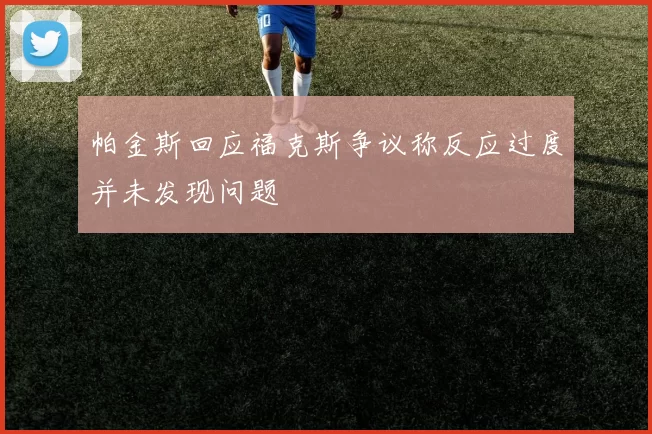 帕金斯回应福克斯争议称反应过度并未发现问题
