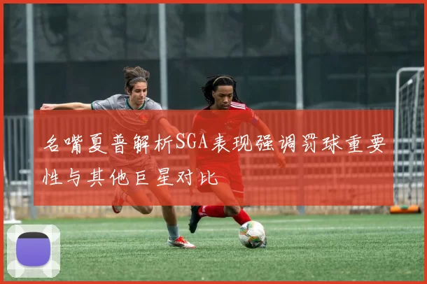 名嘴夏普解析SGA表现强调罚球重要性与其他巨星对比