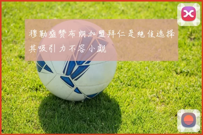 穆勒盛赞布朗加盟拜仁是绝佳选择其吸引力不容小觑