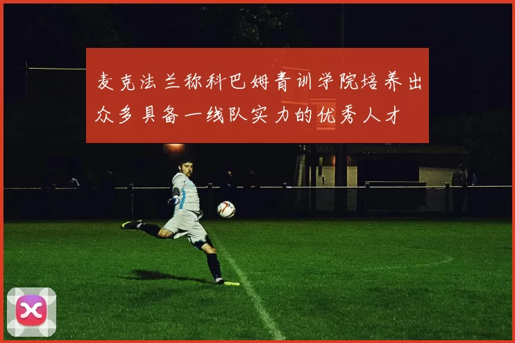 麦克法兰称科巴姆青训学院培养出众多具备一线队实力的优秀人才