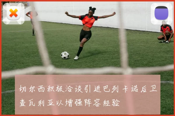 切尔西积极洽谈引进巴列卡诺后卫查瓦利亚以增强阵容经验