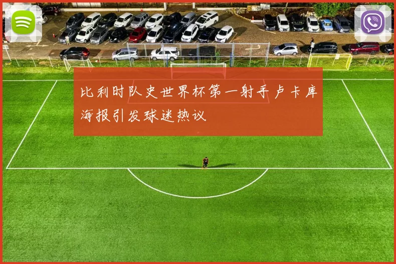 比利时队史世界杯第一射手卢卡库海报引发球迷热议