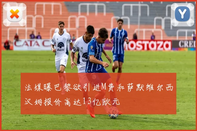 法媒曝巴黎欲引进M费和萨默维尔西汉姆报价高达13亿欧元