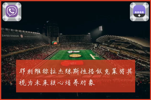 邓利维称拉杰琼斯性格似克莱将其视为未来核心培养对象