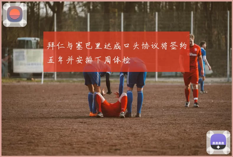 拜仁与塞巴里达成口头协议将签约五年并安排下周体检